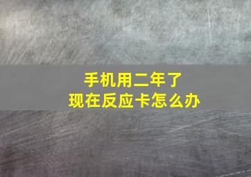 手机用二年了 现在反应卡怎么办